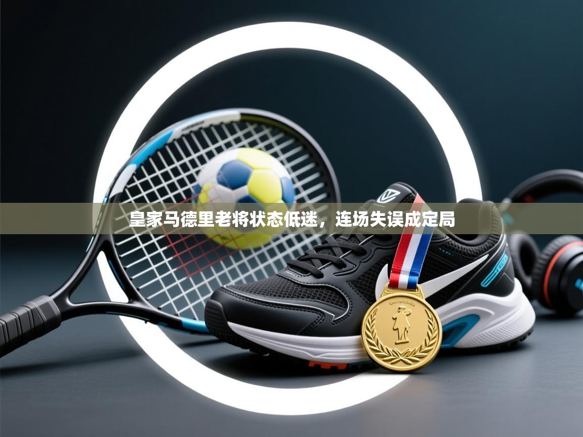 皇家马德里老将状态低迷,连场失误成定局 第2张