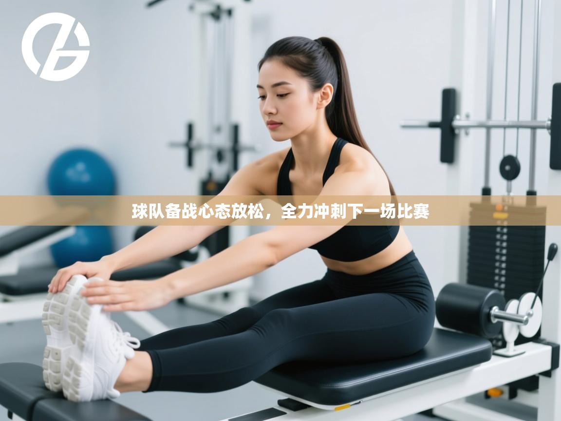 球队备战心态放松，全力冲刺下一场比赛