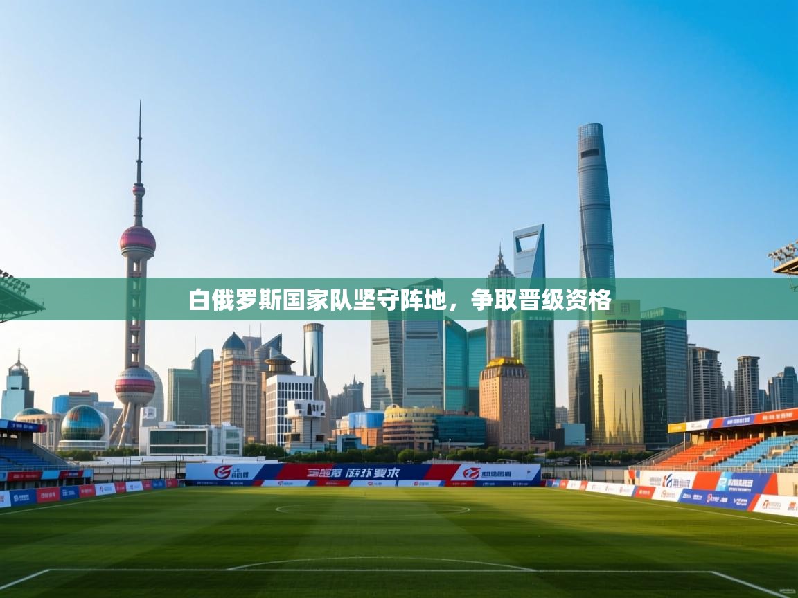 白俄罗斯国家队坚守阵地,争取晋级资格 白俄罗斯国家队坚守阵地,争取晋级资格