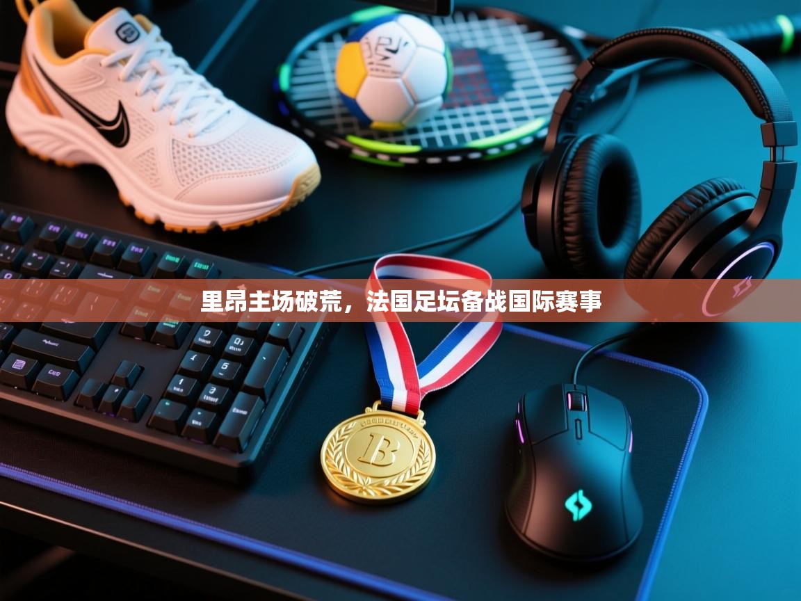 里昂主场破荒，法国足坛备战国际赛事  第2张