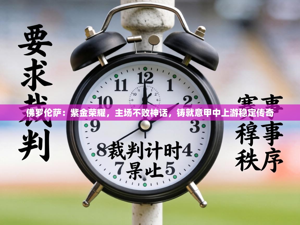 佛罗伦萨：紫金荣耀，主场不败神话，铸就意甲中上游稳定传奇  第1张