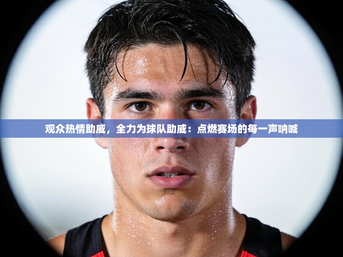 观众热情助威,全力为球队助威:点燃赛场的每一声呐喊